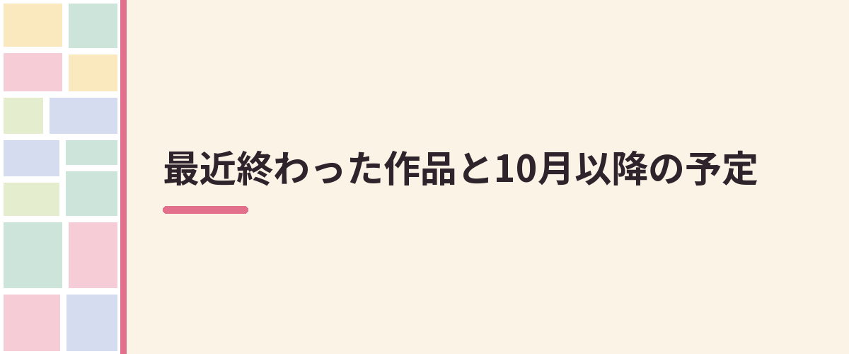 最近終わった作品と10月以降の予定