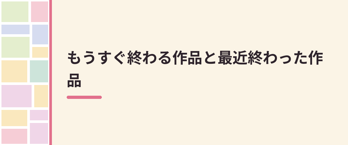 もうすぐ終わる作品と最近終わった作品