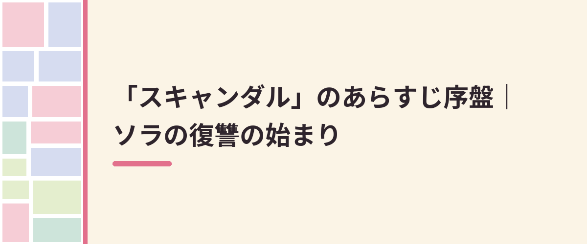 「スキャンダル」のあらすじ序盤|ソラの復讐の始まり