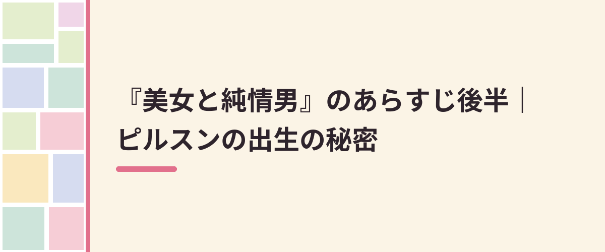 『美女と純情男』のあらすじ後半｜ピルスンの出生の秘密