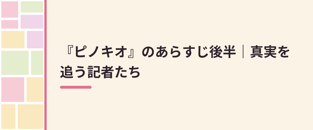 『ピノキオ』のあらすじ後半｜真実を追う記者たち