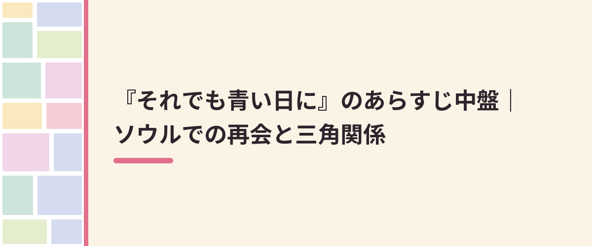 『それでも青い日に』のあらすじ中盤｜ソウルでの再会と三角関係