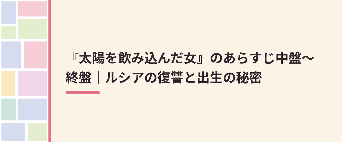『太陽を飲み込んだ女』のあらすじ中盤〜終盤｜ルシアの復讐と出生の秘密