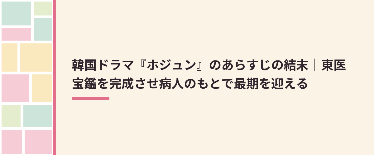 韓国ドラマ『ホジュン』のあらすじの結末|東医宝鑑を完成させ病人のもとで最期を迎える