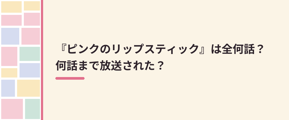 『ピンクのリップスティック』は全何話？何話まで放送された？