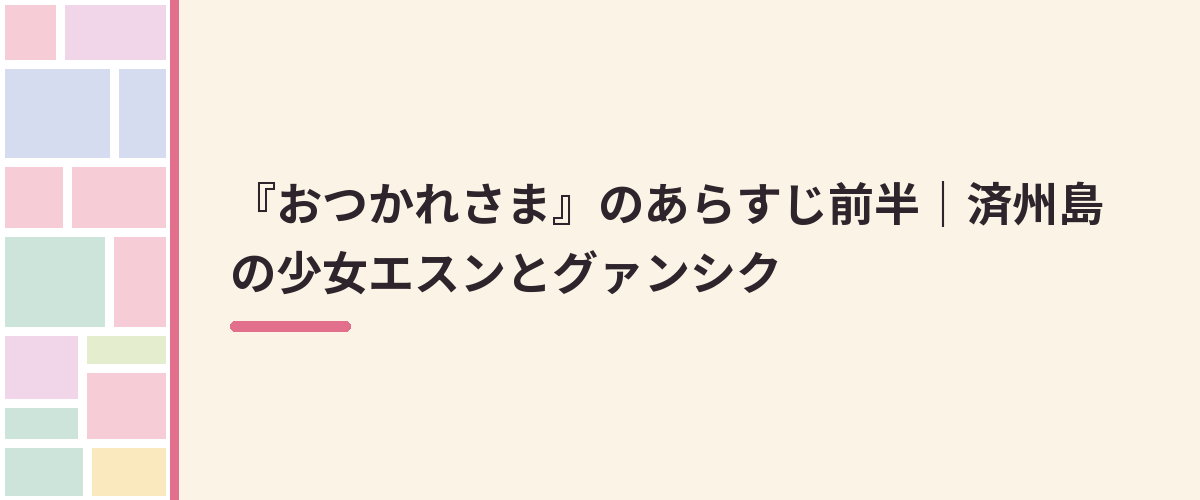 『おつかれさま』のあらすじ前半｜済州島の少女エスンとグァンシク