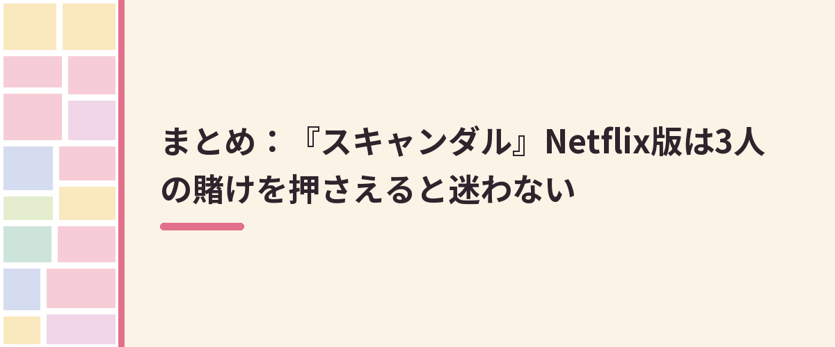まとめ：『スキャンダル』Netflix版は3人の賭けを押さえると迷わない
