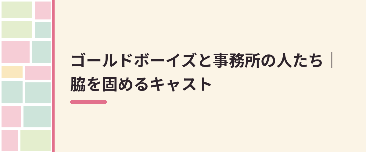 ゴールドボーイズと事務所の人たち｜脇を固めるキャスト