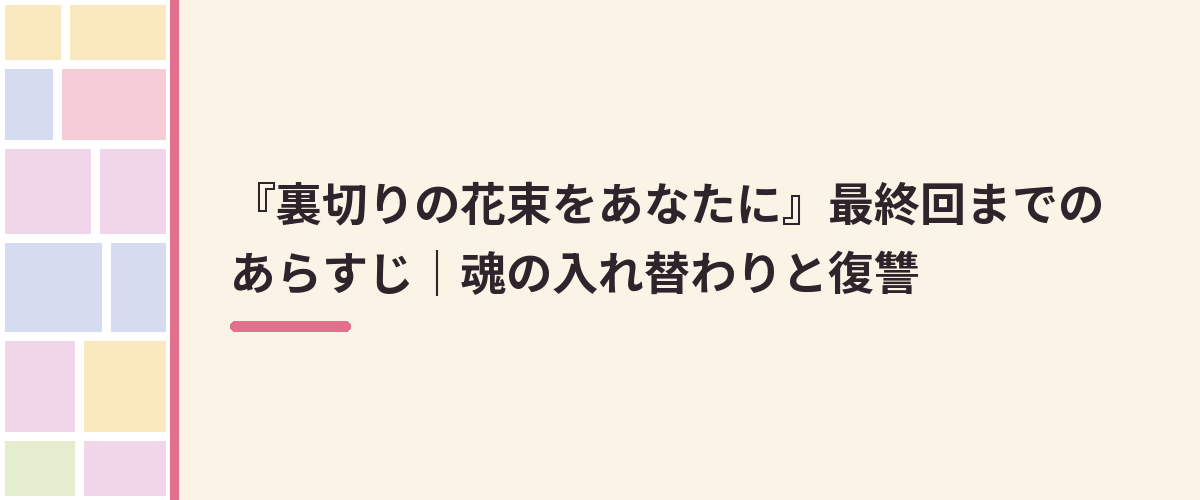 『裏切りの花束をあなたに』最終回までのあらすじ｜魂の入れ替わりと復讐