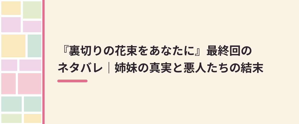 『裏切りの花束をあなたに』最終回のネタバレ｜姉妹の真実と悪人たちの結末