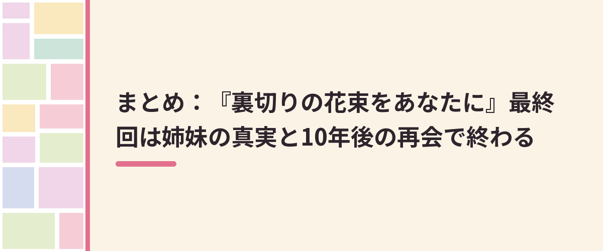 まとめ：『裏切りの花束をあなたに』最終回は姉妹の真実と10年後の再会で終わる
