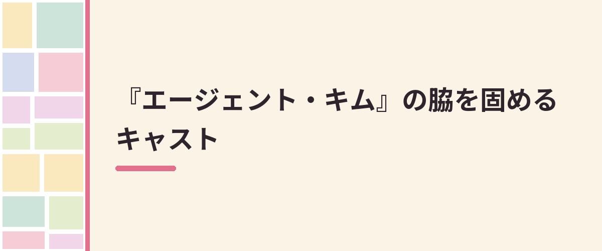 『エージェント・キム』の脇を固めるキャスト