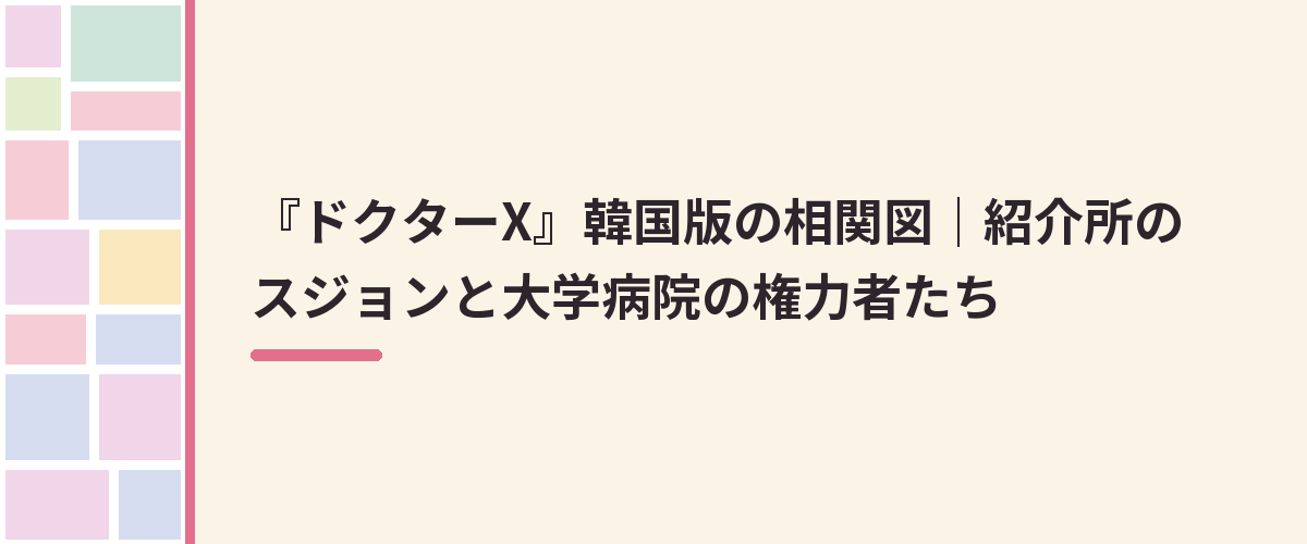『ドクターX』韓国版の相関図｜紹介所のスジョンと大学病院の権力者たち