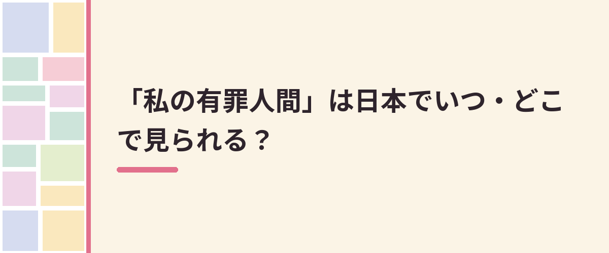 「私の有罪人間」は日本でいつ・どこで見られる？