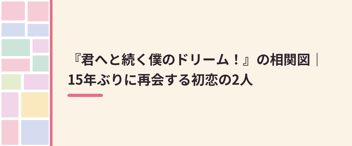 『君へと続く僕のドリーム！』の相関図｜15年ぶりに再会する初恋の2人