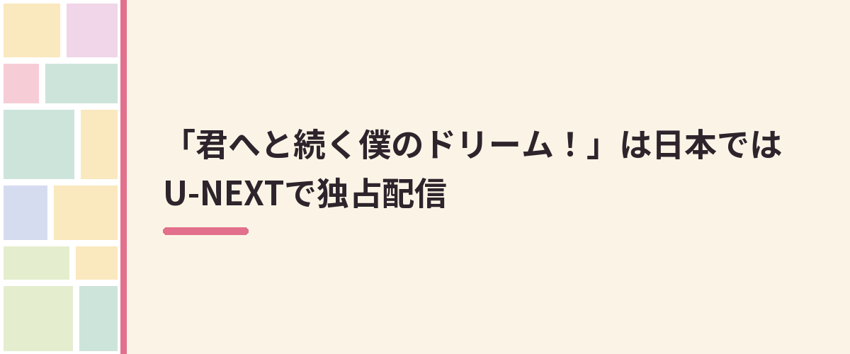 「君へと続く僕のドリーム！」は日本ではU-NEXTで独占配信