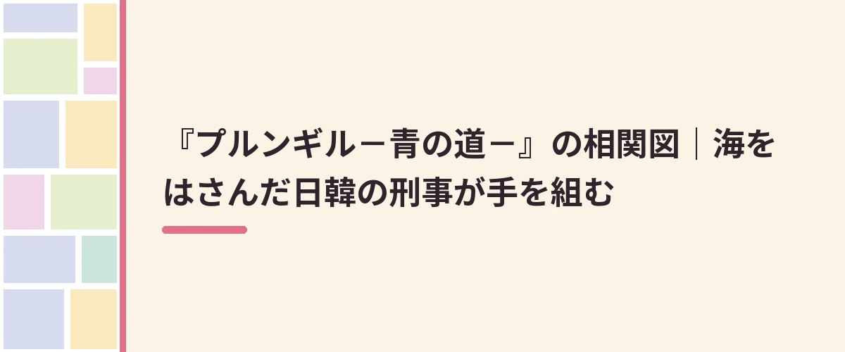 『プルンギル－青の道－』の相関図｜海をはさんだ日韓の刑事が手を組む